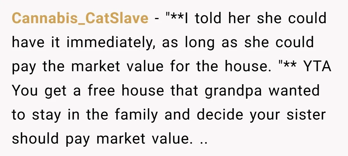 Cannabis_CatSlave − "**I told her she could have it immediately, as long as she could pay the market value for the house. "** YTA You get a free house that...