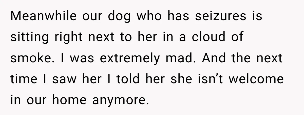 Meanwhile our dog who has seizures is sitting right next to her in a cloud of smoke. I was extremely mad. And the next time I saw her I told...