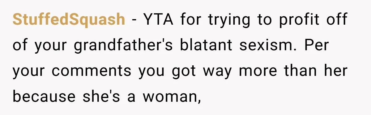 StuffedSquash − YTA for trying to profit off of your grandfather's blatant sexism. Per your comments you got way more than her because she's a woman,