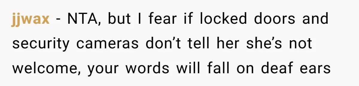 jjwax − NTA, but I fear if locked doors and security cameras don’t tell her she’s not welcome, your words will fall on deaf ears