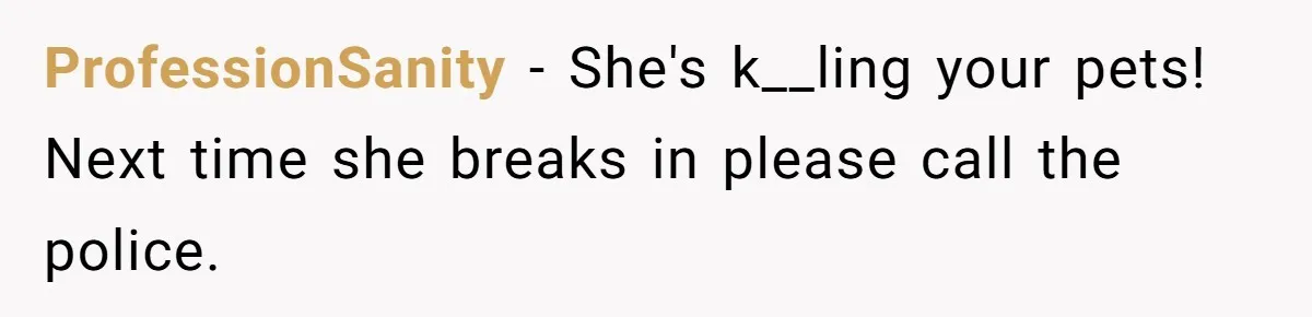 ProfessionSanity − She's k__ling your pets! Next time she breaks in please call the police.