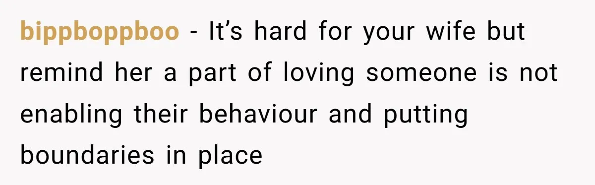 bippboppboo − It’s hard for your wife but remind her a part of loving someone is not enabling their behaviour and putting boundaries in place