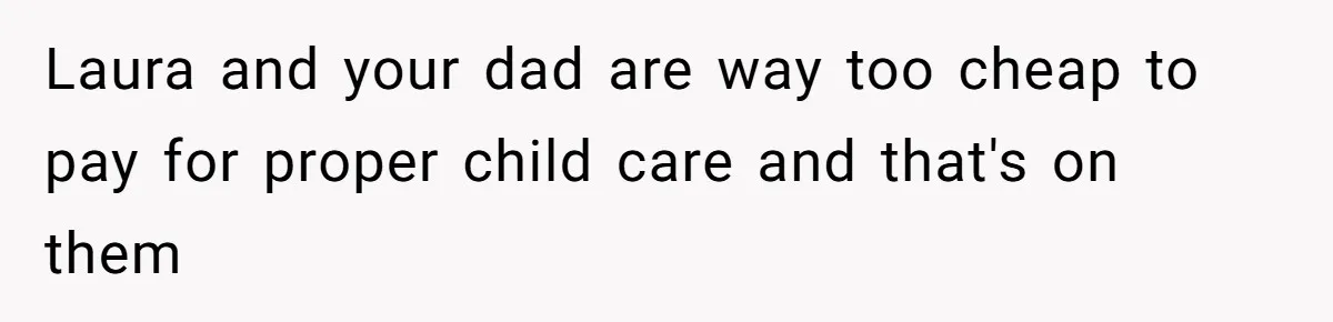 Laura and your dad are way too cheap to pay for proper child care and that's on them