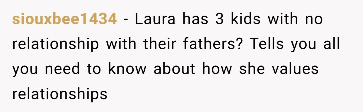 siouxbee1434 − Laura has 3 kids with no relationship with their fathers? Tells you all you need to know about how she values relationships