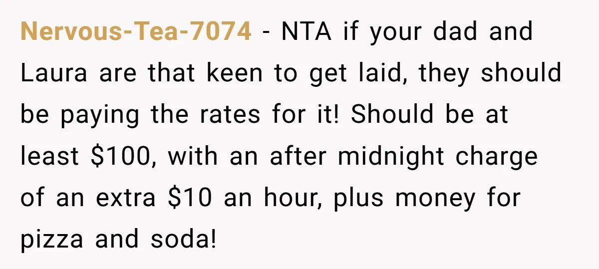 Nervous-Tea-7074 − NTA if your dad and Laura are that keen to get laid, they should be paying the rates for it! Should be at least $100, with an after...