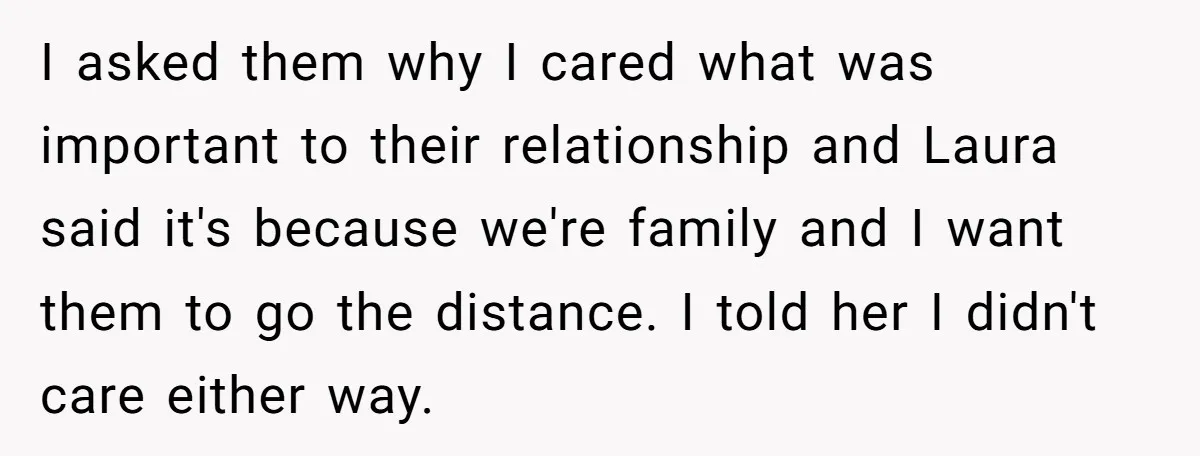 I asked them why I cared what was important to their relationship and Laura said it's because we're family and I want them to go the distance. I told her...