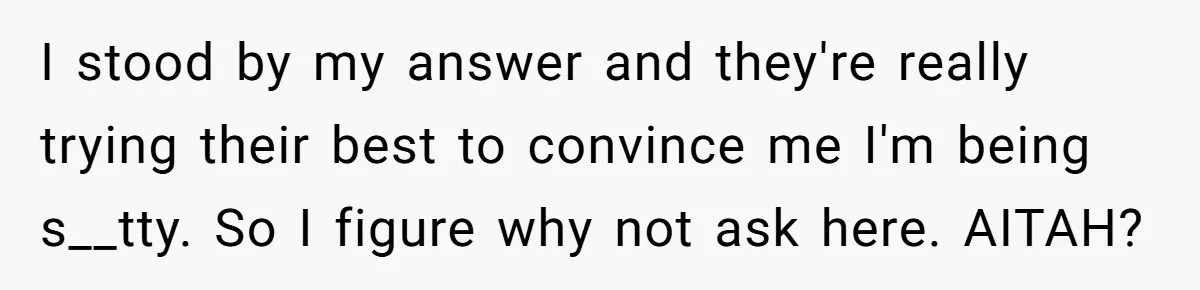 I stood by my answer and they're really trying their best to convince me I'm being s__tty. So I figure why not ask here. AITAH?