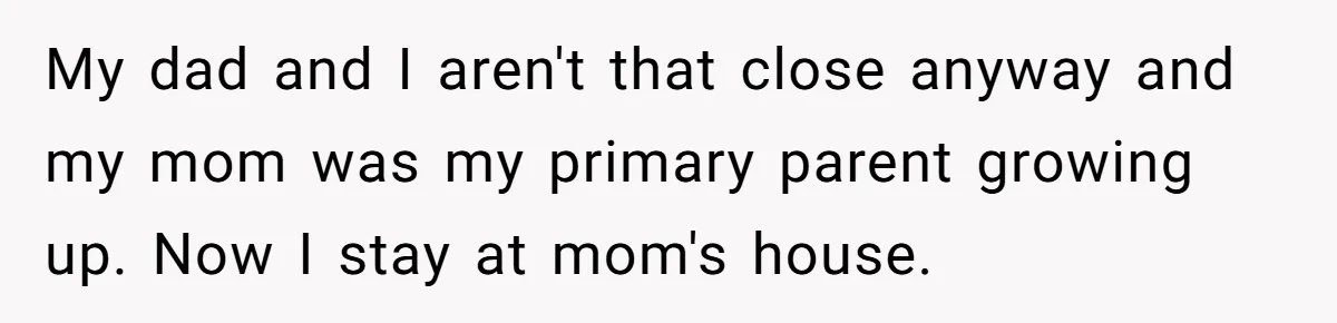 My dad and I aren't that close anyway and my mom was my primary parent growing up. Now I stay at mom's house.