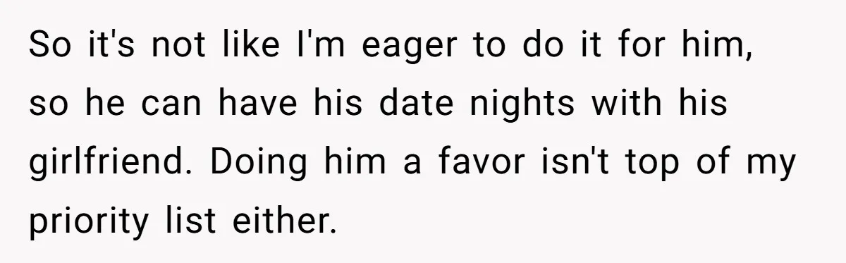 So it's not like I'm eager to do it for him, so he can have his date nights with his girlfriend. Doing him a favor isn't top of my priority...