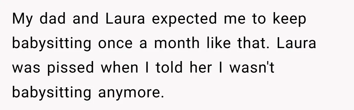 My dad and Laura expected me to keep babysitting once a month like that. Laura was pissed when I told her I wasn't babysitting anymore.