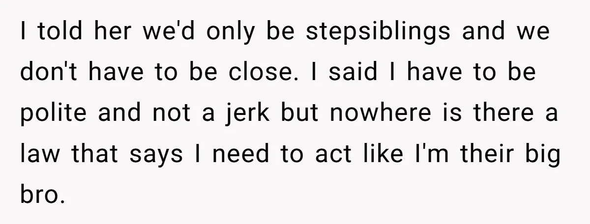 I told her we'd only be stepsiblings and we don't have to be close. I said I have to be polite and not a jerk but nowhere is there a...