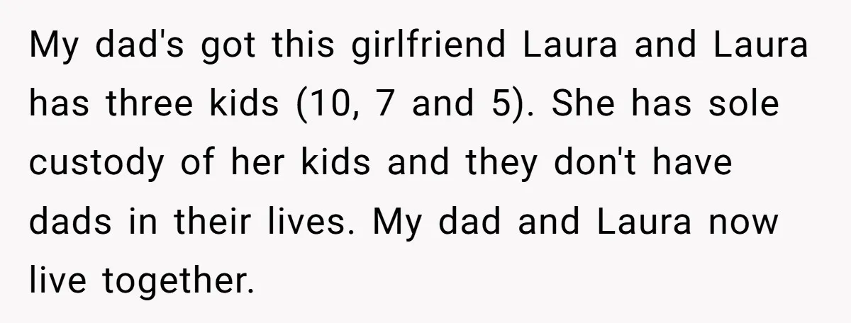 My dad's got this girlfriend Laura and Laura has three kids (10, 7 and 5). She has sole custody of her kids and they don't have dads in their lives....