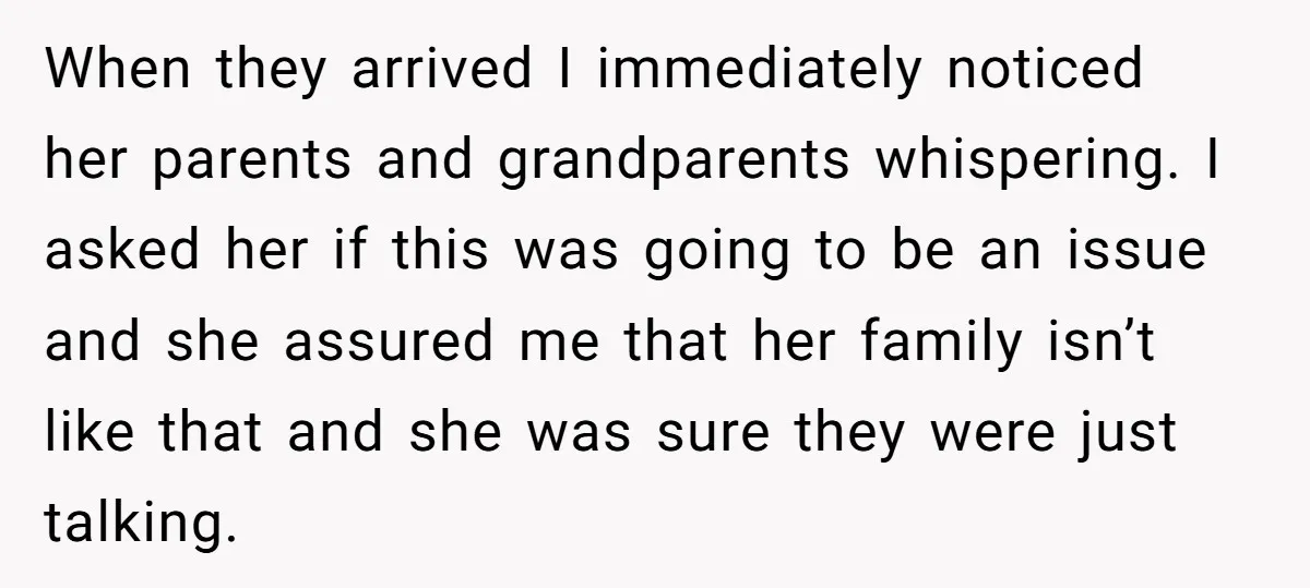 When they arrived I immediately noticed her parents and grandparents whispering. I asked her if this was going to be an issue and she assured me that her family isn’t...
