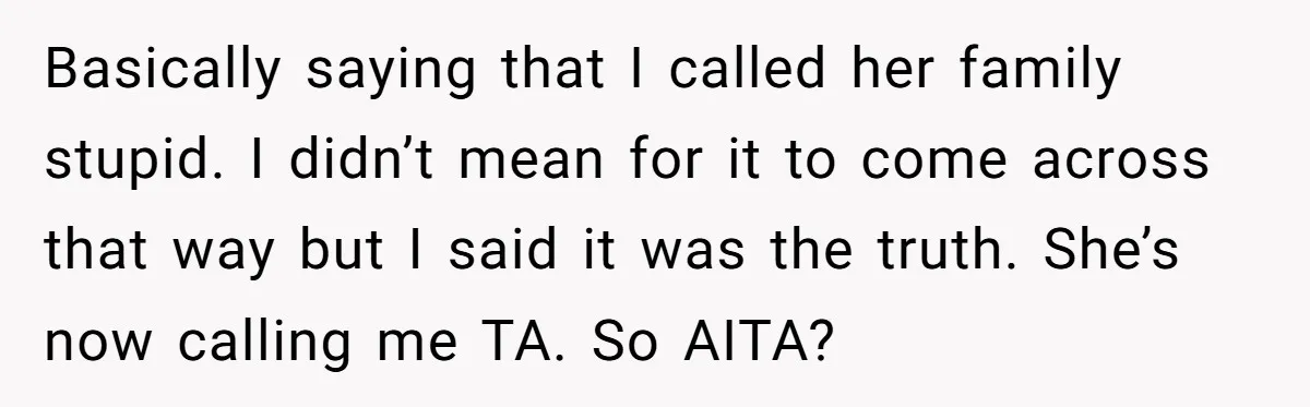 Basically saying that I called her family stupid. I didn’t mean for it to come across that way but I said it was the truth. She’s now calling me TA....