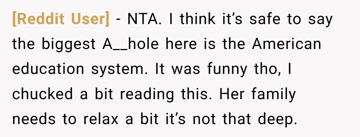 [Reddit User] − NTA. I think it’s safe to say the biggest A__hole here is the American education system. It was funny tho, I chucked a bit reading this. Her...