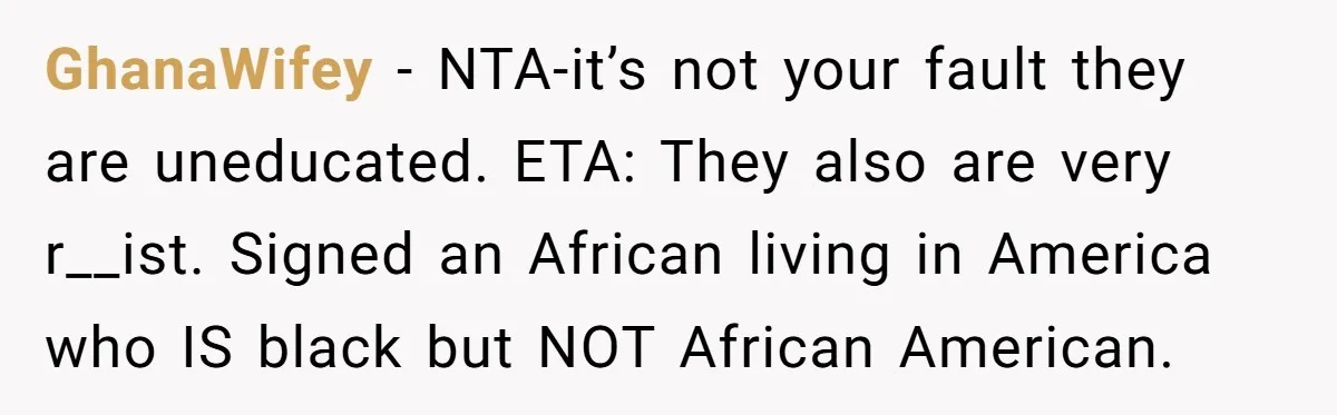 GhanaWifey − NTA-it’s not your fault they are uneducated. ETA: They also are very r__ist. Signed an African living in America who IS black but NOT African American.