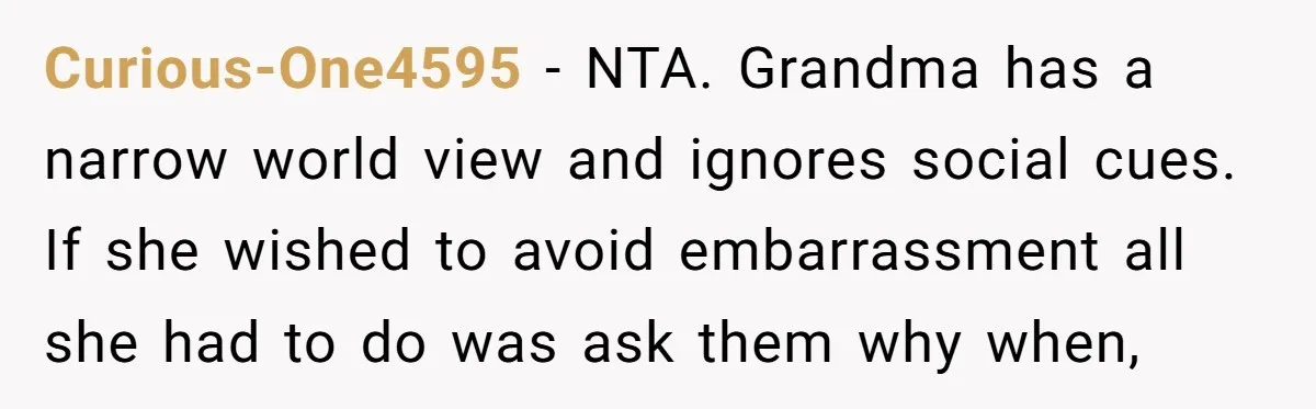 Curious-One4595 − NTA. Grandma has a narrow world view and ignores social cues. If she wished to avoid embarrassment all she had to do was ask them why when,
