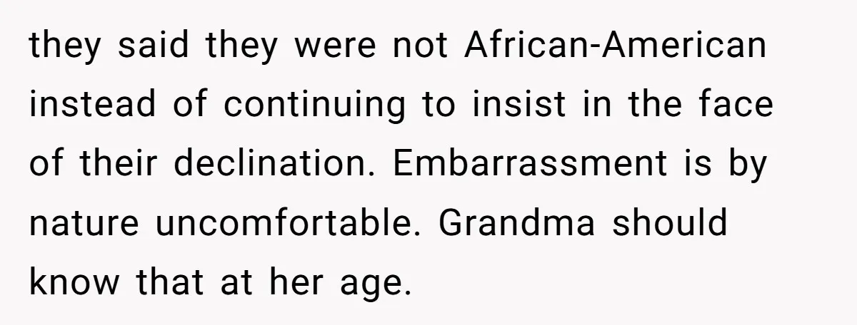 they said they were not African-American instead of continuing to insist in the face of their declination. Embarrassment is by nature uncomfortable. Grandma should know that at her age.