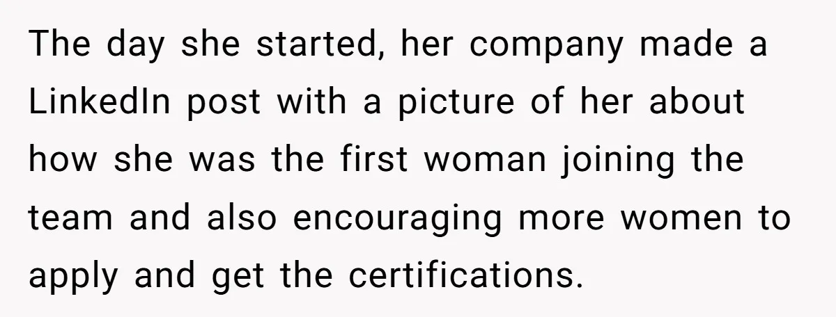 The day she started, her company made a LinkedIn post with a picture of her about how she was the first woman joining the team and also encouraging more women...