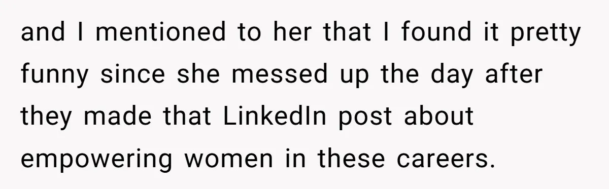 and I mentioned to her that I found it pretty funny since she messed up the day after they made that LinkedIn post about empowering women in these careers.