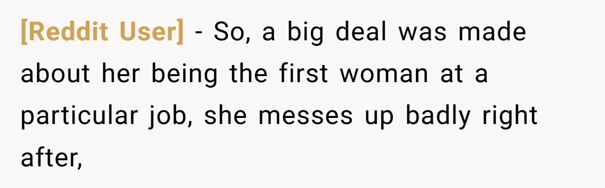 [Reddit User] − So, a big deal was made about her being the first woman at a particular job, she messes up badly right after,