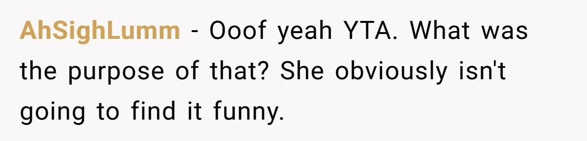 AhSighLumm − Ooof yeah YTA. What was the purpose of that? She obviously isn't going to find it funny.