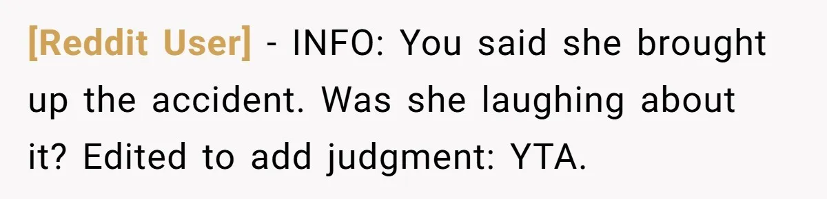 [Reddit User] − INFO: You said she brought up the accident. Was she laughing about it? Edited to add judgment: YTA.