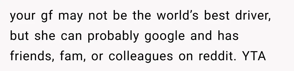 your gf may not be the world’s best driver, but she can probably google and has friends, fam, or colleagues on reddit. YTA
