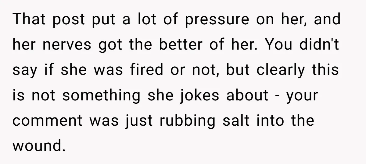 That post put a lot of pressure on her, and her nerves got the better of her. You didn't say if she was fired or not, but clearly this is...