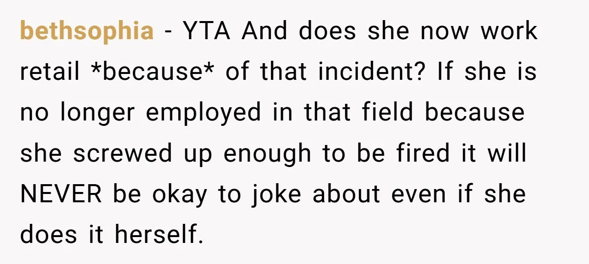 bethsophia − YTA And does she now work retail *because* of that incident? If she is no longer employed in that field because she screwed up enough to be fired...