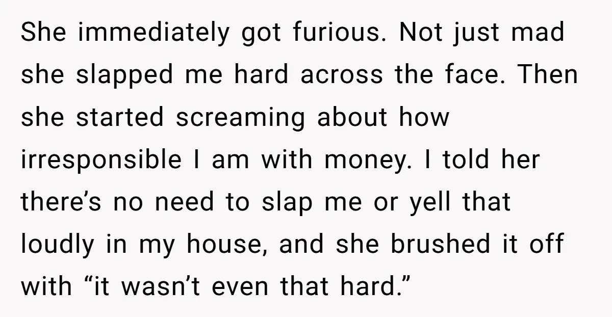She immediately got furious. Not just mad she slapped me hard across the face. Then she started screaming about how irresponsible I am with money. I told her there’s no...