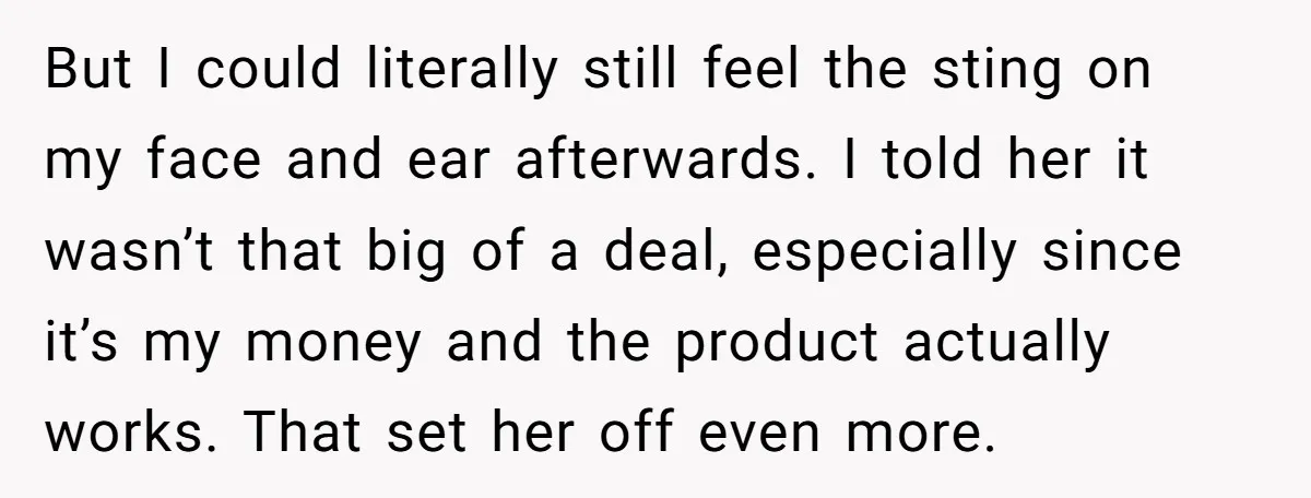 But I could literally still feel the sting on my face and ear afterwards. I told her it wasn’t that big of a deal, especially since it’s my money and...