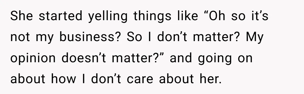 She started yelling things like “Oh so it’s not my business? So I don’t matter? My opinion doesn’t matter?” and going on about how I don’t care about her.