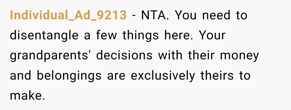 Individual_Ad_9213 - NTA. You need to disentangle a few things here. Your grandparents' decisions with their money and belongings are exclusively theirs to make.