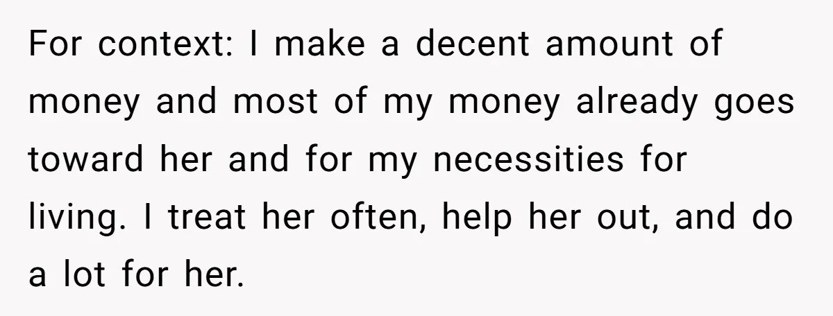 For context: I make a decent amount of money and most of my money already goes toward her and for my necessities for living. I treat her often, help her...