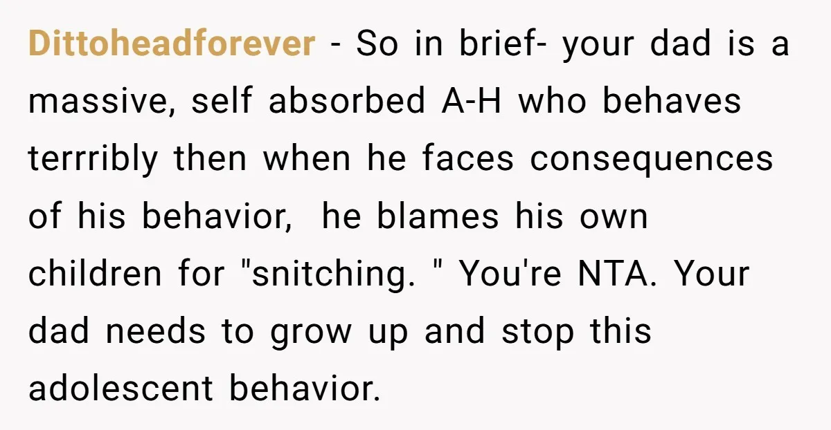 Dittoheadforever - So in brief- your dad is a massive, self absorbed A-H who behaves terrribly then when he faces consequences of his behavior, he blames his own children for...