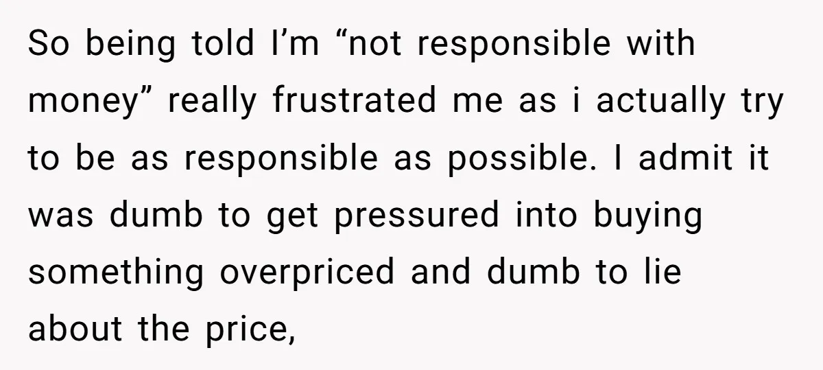 So being told I’m “not responsible with money” really frustrated me as i actually try to be as responsible as possible. I admit it was dumb to get pressured into...