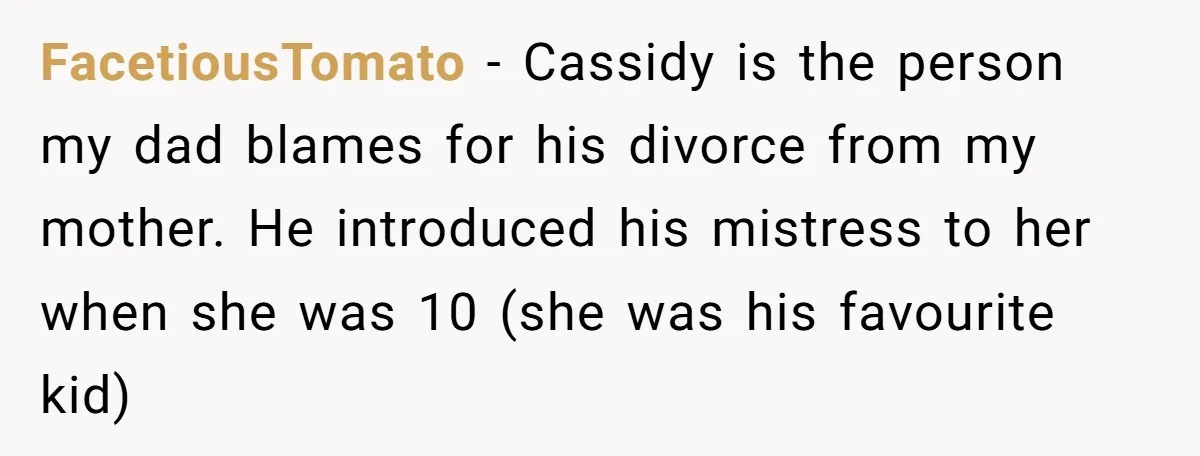 FacetiousTomato - Cassidy is the person my dad blames for his divorce from my mother. He introduced his mistress to her when she was 10 (she was his favourite kid)