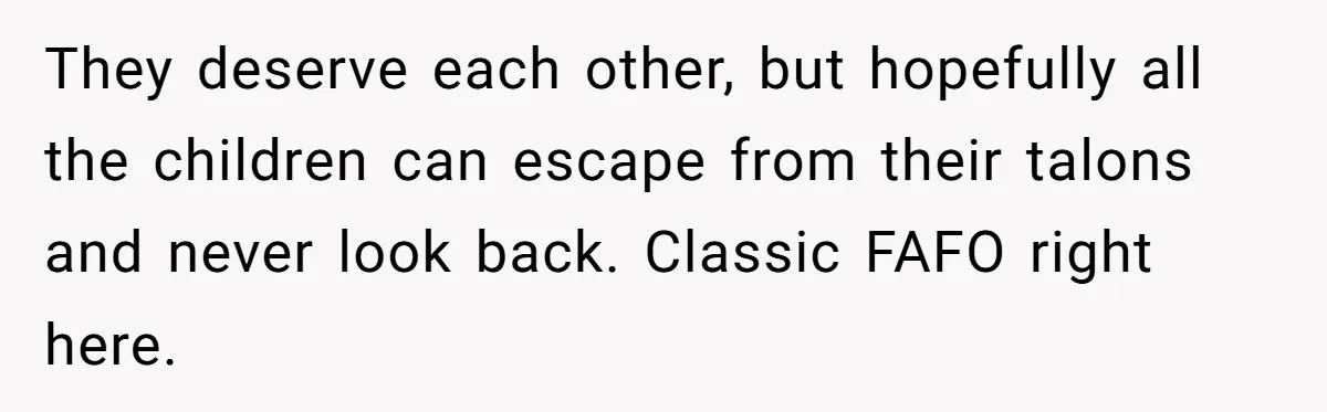 They deserve each other, but hopefully all the children can escape from their talons and never look back. Classic FAFO right here.