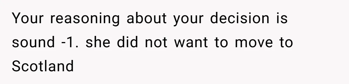 Your reasoning about your decision is sound -1. she did not want to move to Scotland