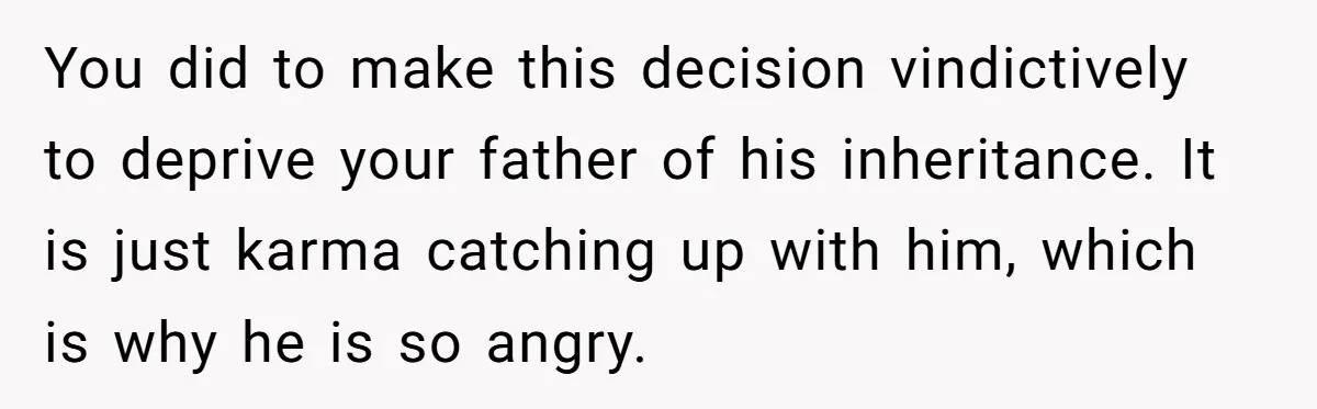 You did to make this decision vindictively to deprive your father of his inheritance. It is just karma catching up with him, which is why he is so angry.