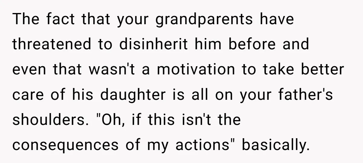 The fact that your grandparents have threatened to disinherit him before and even that wasn't a motivation to take better care of his daughter is all on your father's shoulders....