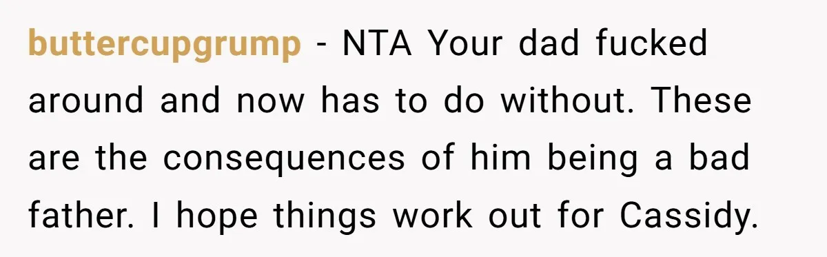 buttercupgrump - NTA Your dad fucked around and now has to do without. These are the consequences of him being a bad father. I hope things work out for Cassidy.