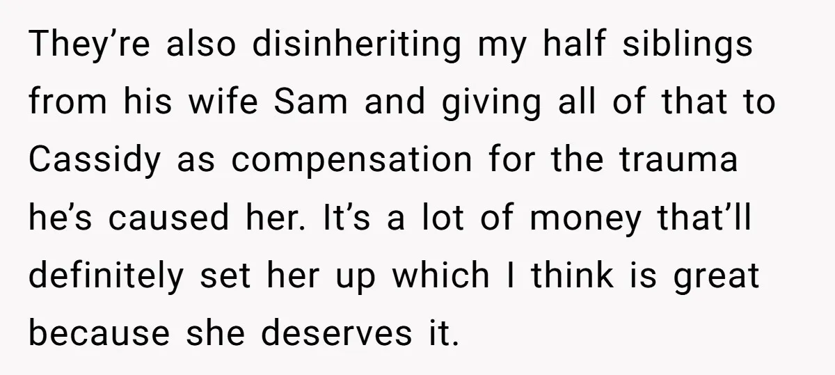 They’re also disinheriting my half siblings from his wife Sam and giving all of that to Cassidy as compensation for the trauma he’s caused her. It’s a lot of money...