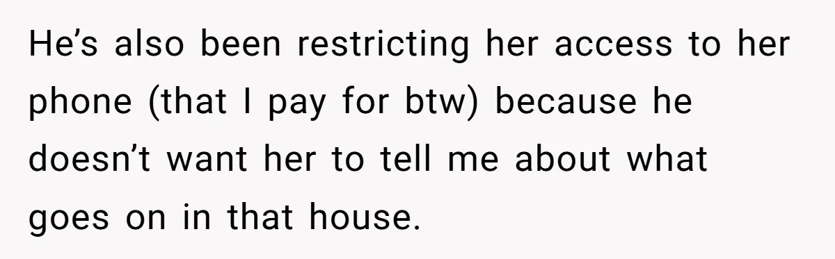 He’s also been restricting her access to her phone (that I pay for btw) because he doesn’t want her to tell me about what goes on in that house.
