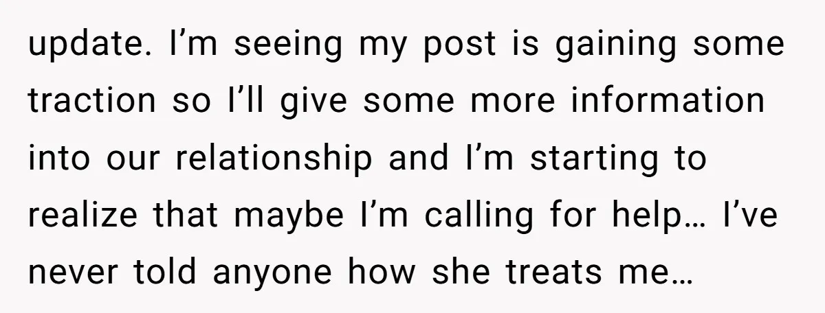update. I’m seeing my post is gaining some traction so I’ll give some more information into our relationship and I’m starting to realize that maybe I’m calling for help… I’ve...