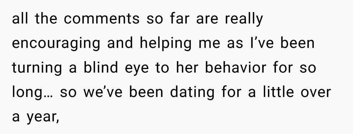 all the comments so far are really encouraging and helping me as I’ve been turning a blind eye to her behavior for so long… so we’ve been dating for a...