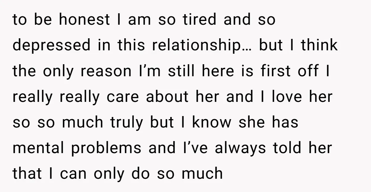 to be honest I am so tired and so depressed in this relationship… but I think the only reason I’m still here is first off I really really care about...
