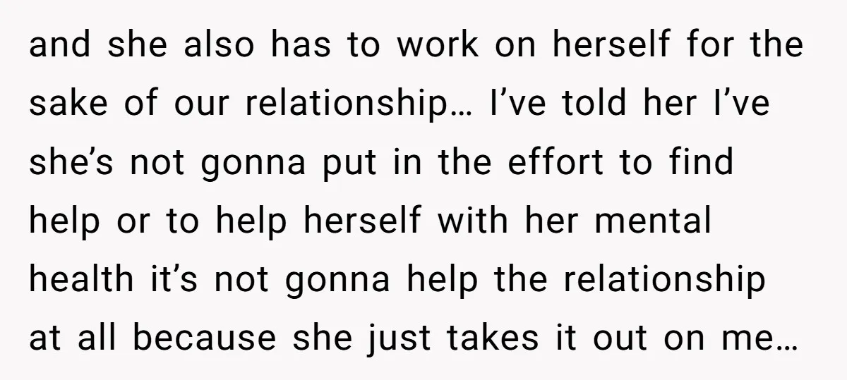 and she also has to work on herself for the sake of our relationship… I’ve told her I’ve she’s not gonna put in the effort to find help or to...