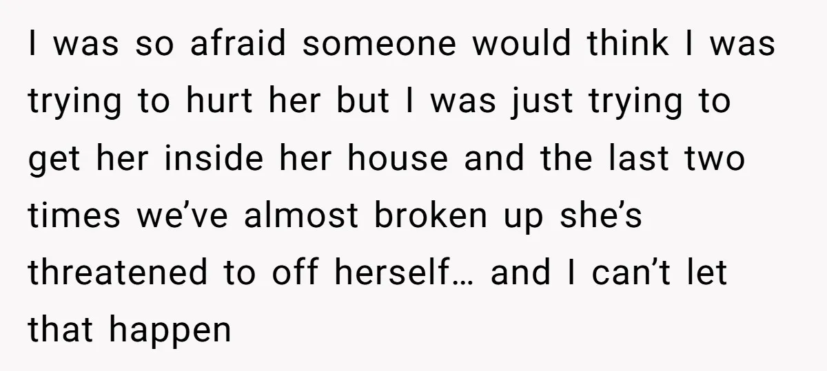 I was so afraid someone would think I was trying to hurt her but I was just trying to get her inside her house and the last two times we’ve...
